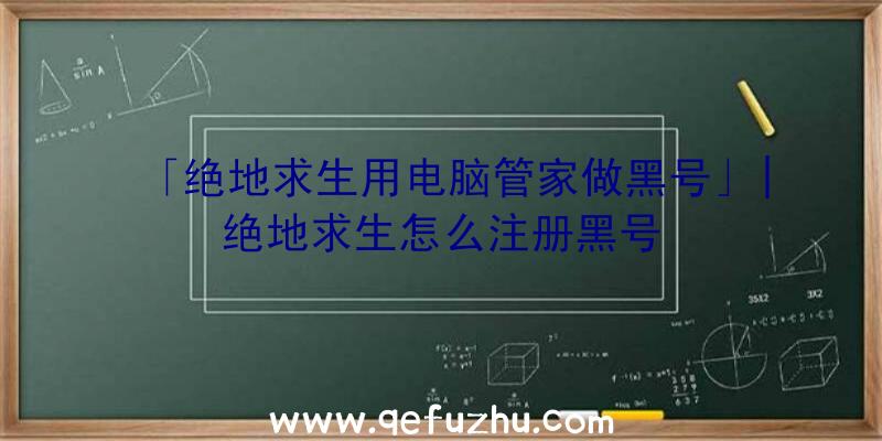 「绝地求生用电脑管家做黑号」|绝地求生怎么注册黑号